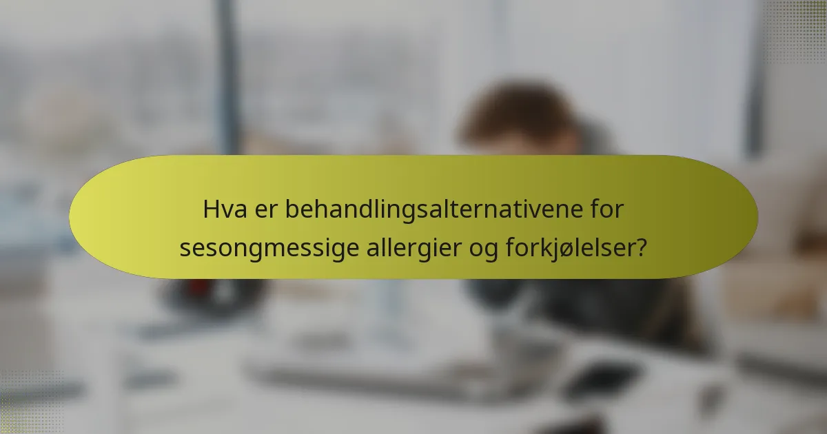 Hva er behandlingsalternativene for sesongmessige allergier og forkjølelser?