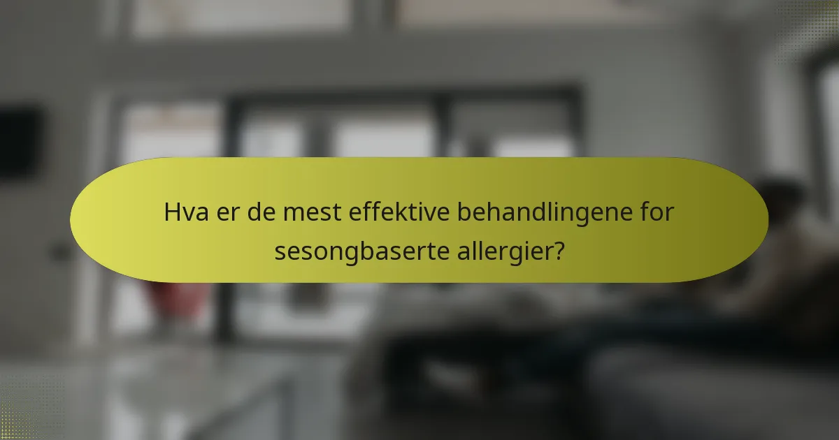 Hva er de mest effektive behandlingene for sesongbaserte allergier?