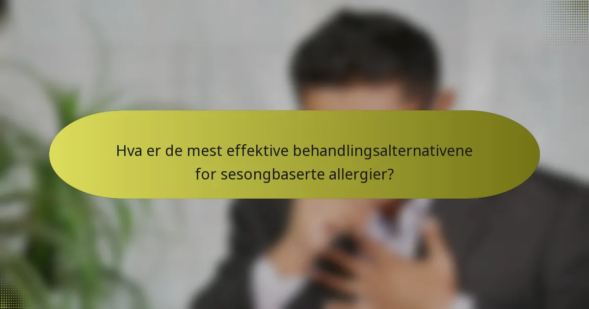 Hva er de mest effektive behandlingsalternativene for sesongbaserte allergier?