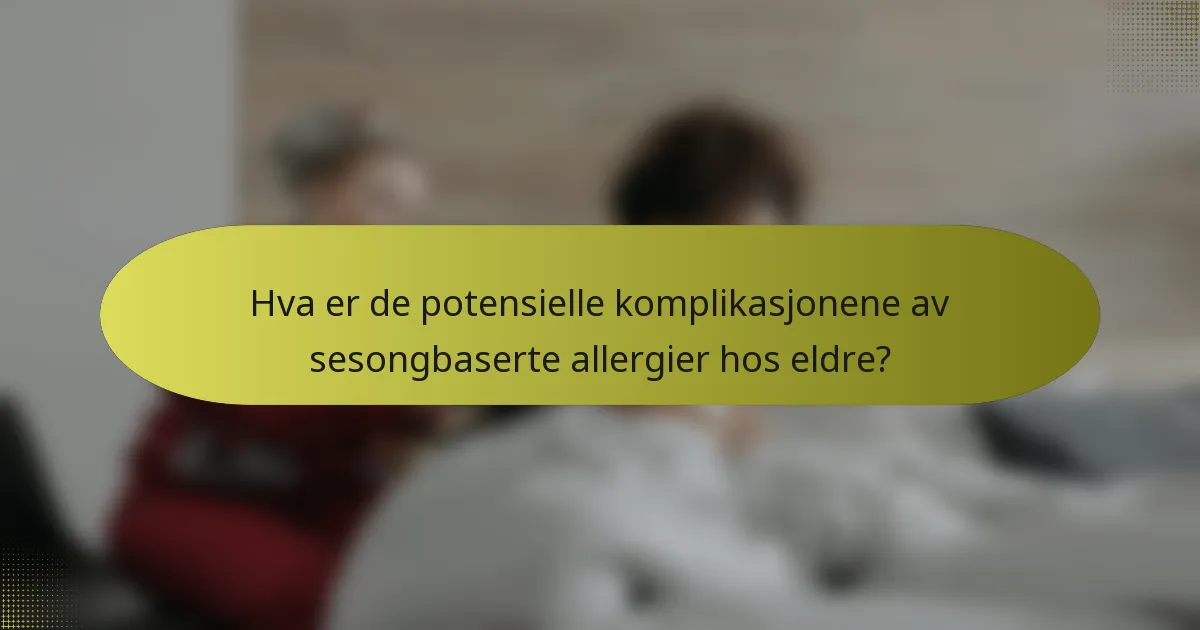 Hva er de potensielle komplikasjonene av sesongbaserte allergier hos eldre?