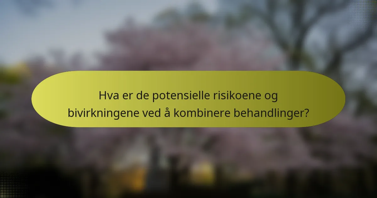 Hva er de potensielle risikoene og bivirkningene ved å kombinere behandlinger?