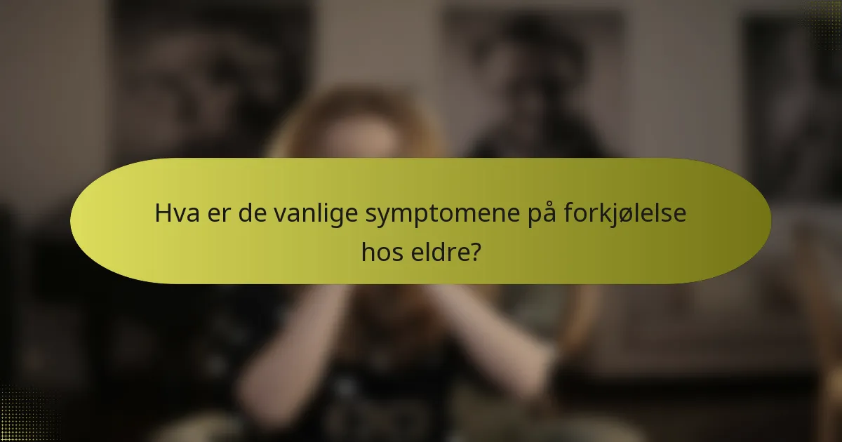 Hva er de vanlige symptomene på forkjølelse hos eldre?