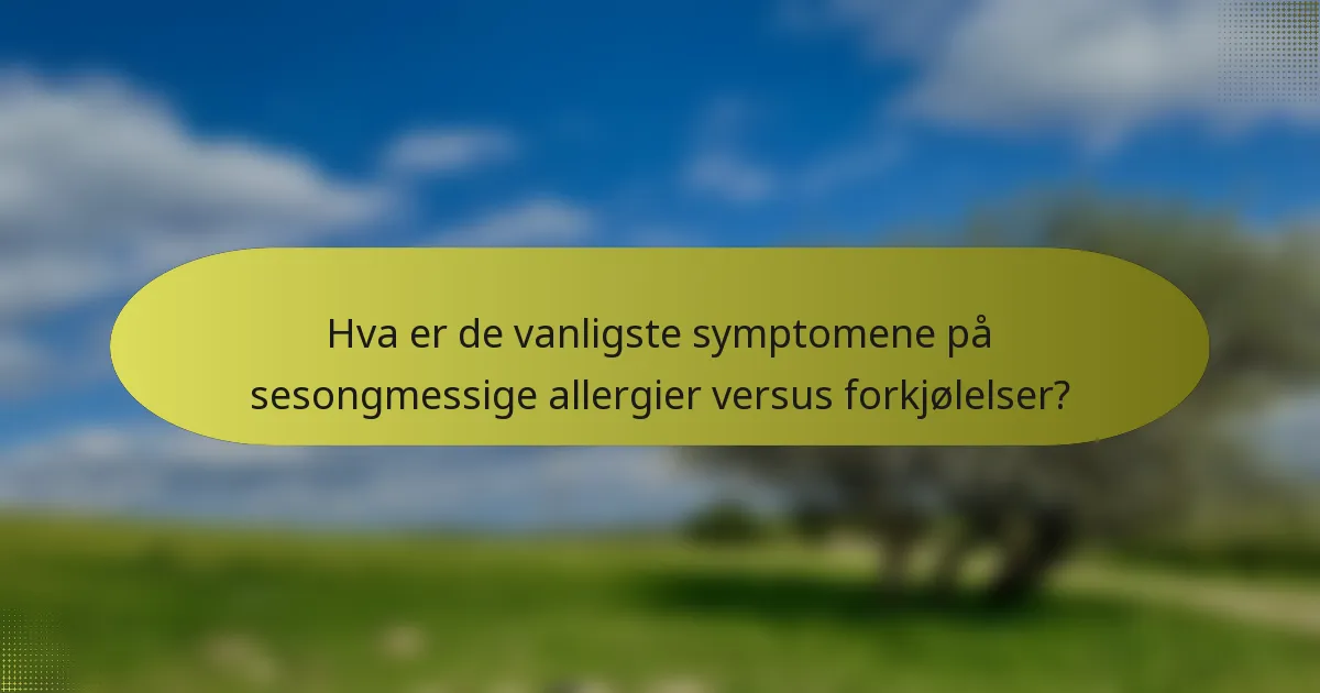 Hva er de vanligste symptomene på sesongmessige allergier versus forkjølelser?