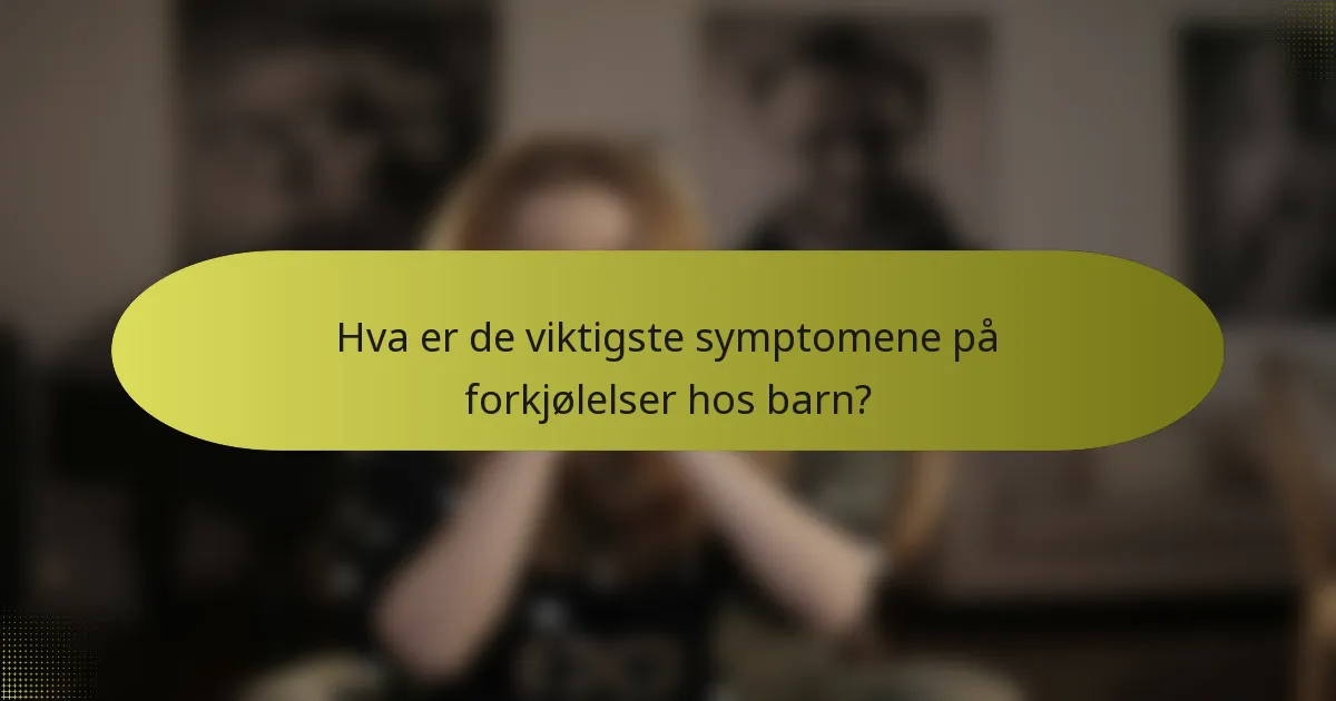 Hva er de viktigste symptomene på forkjølelser hos barn?