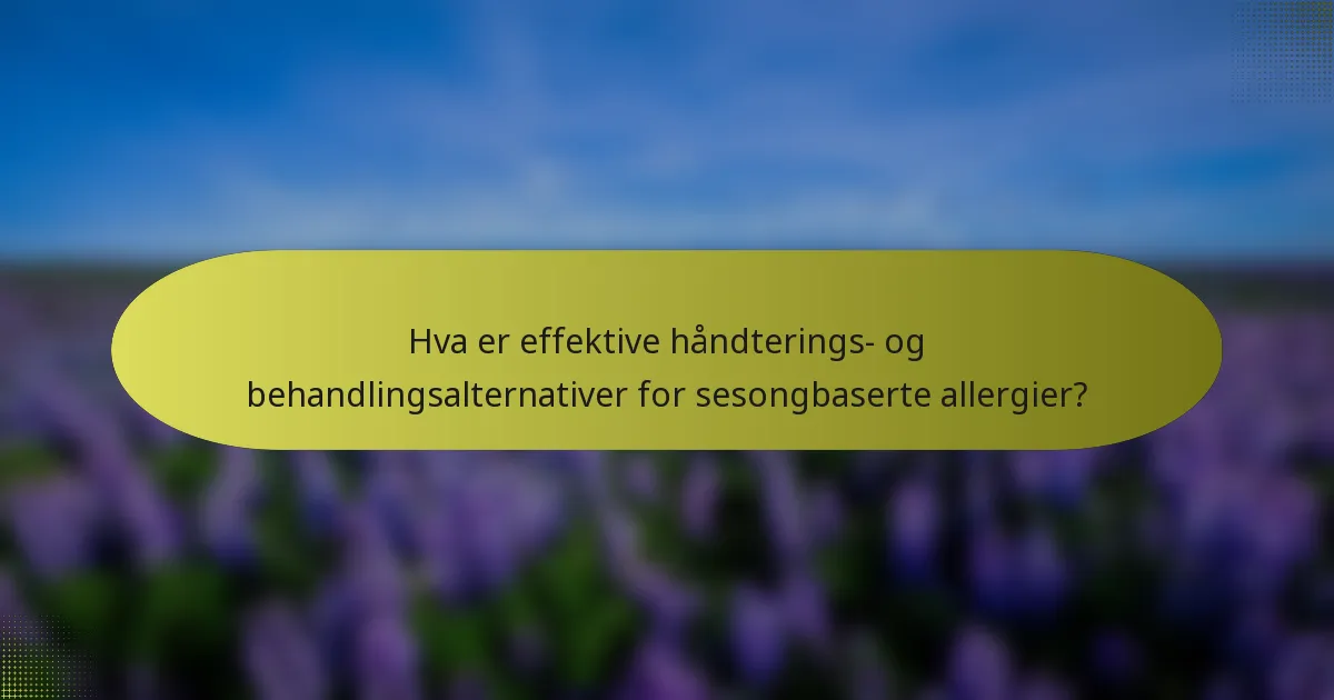 Hva er effektive håndterings- og behandlingsalternativer for sesongbaserte allergier?