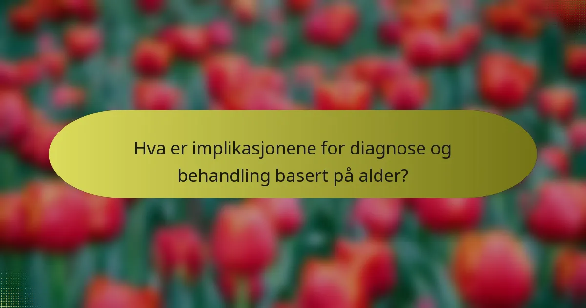 Hva er implikasjonene for diagnose og behandling basert på alder?