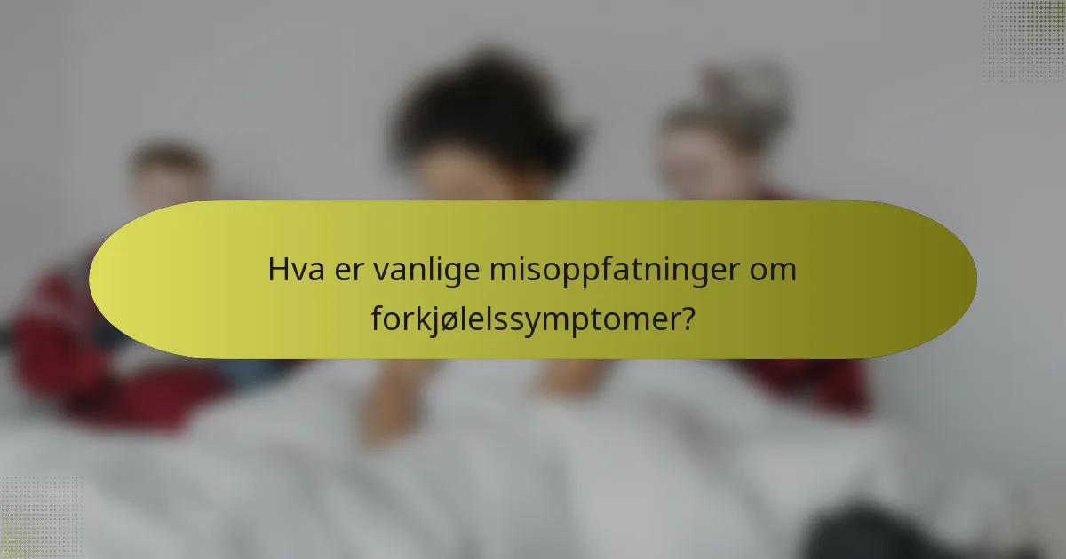 Hva er vanlige misoppfatninger om forkjølelssymptomer?