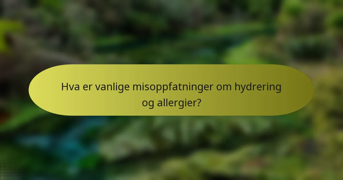 Hva er vanlige misoppfatninger om hydrering og allergier?