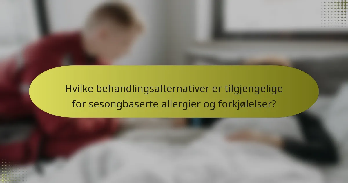 Hvilke behandlingsalternativer er tilgjengelige for sesongbaserte allergier og forkjølelser?