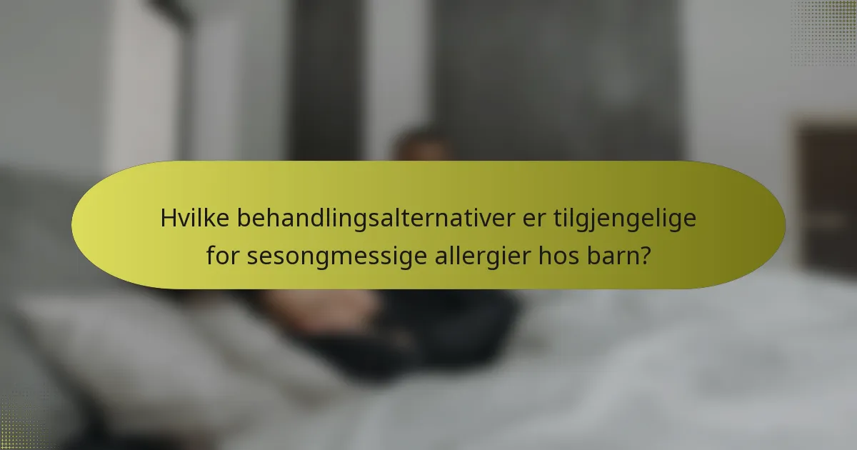 Hvilke behandlingsalternativer er tilgjengelige for sesongmessige allergier hos barn?