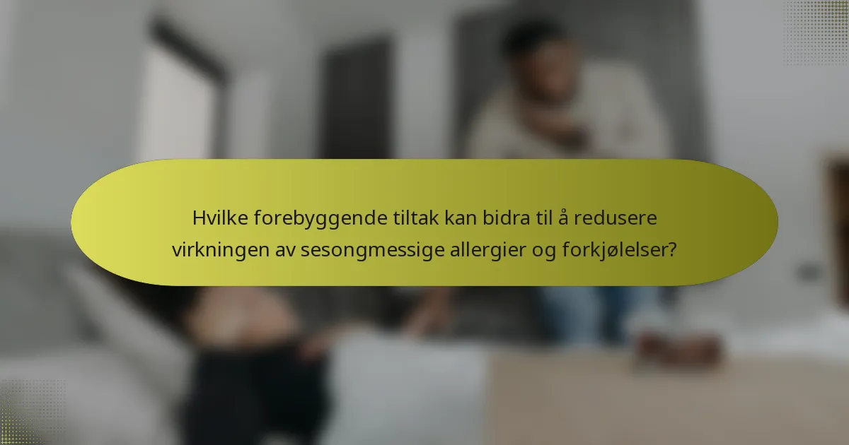 Hvilke forebyggende tiltak kan bidra til å redusere virkningen av sesongmessige allergier og forkjølelser?