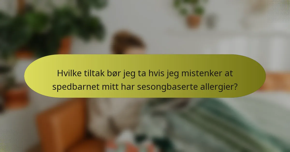 Hvilke tiltak bør jeg ta hvis jeg mistenker at spedbarnet mitt har sesongbaserte allergier?