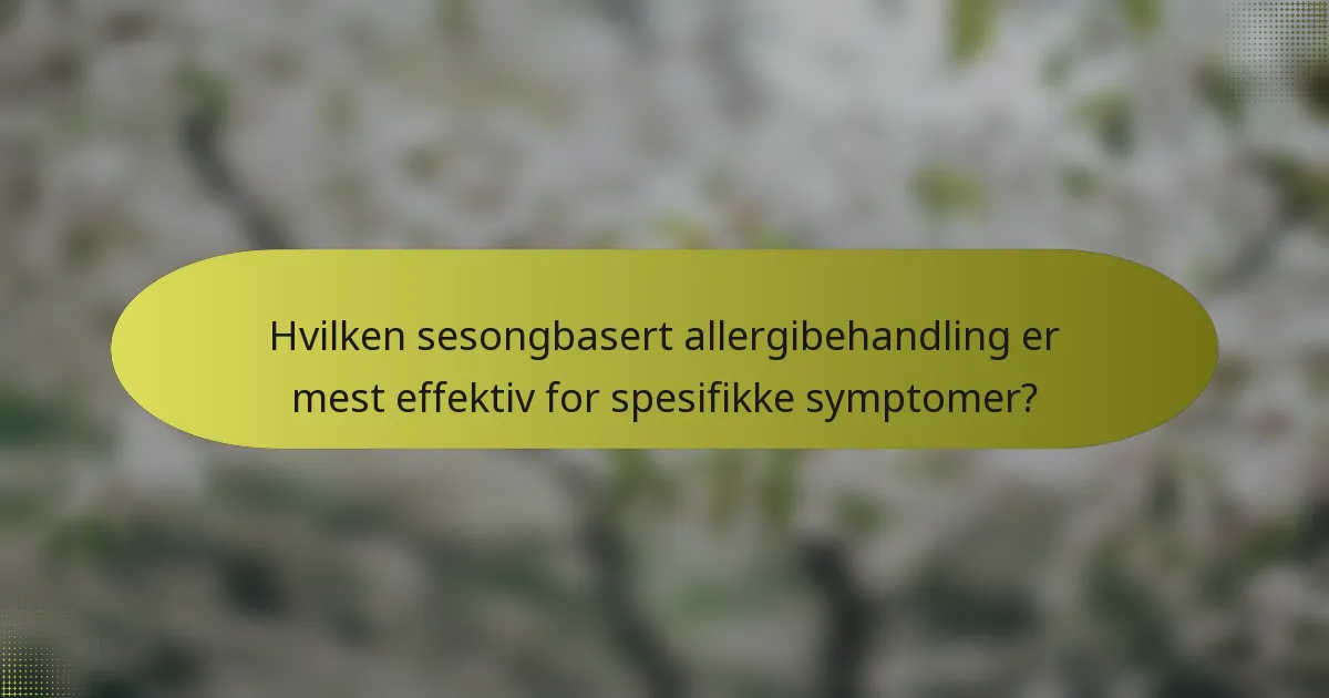 Hvilken sesongbasert allergibehandling er mest effektiv for spesifikke symptomer?