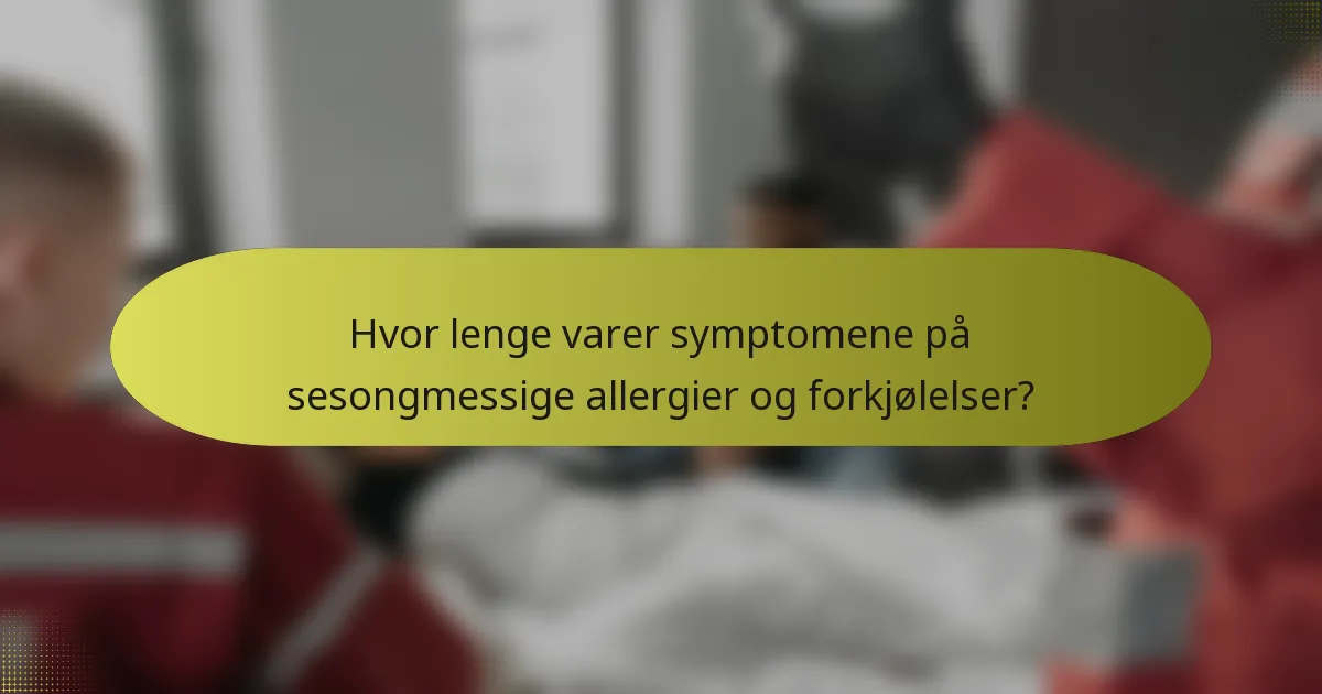 Hvor lenge varer symptomene på sesongmessige allergier og forkjølelser?