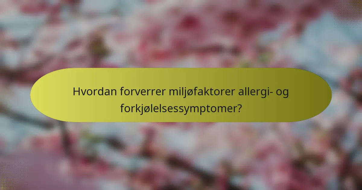 Hvordan forverrer miljøfaktorer allergi- og forkjølelsessymptomer?
