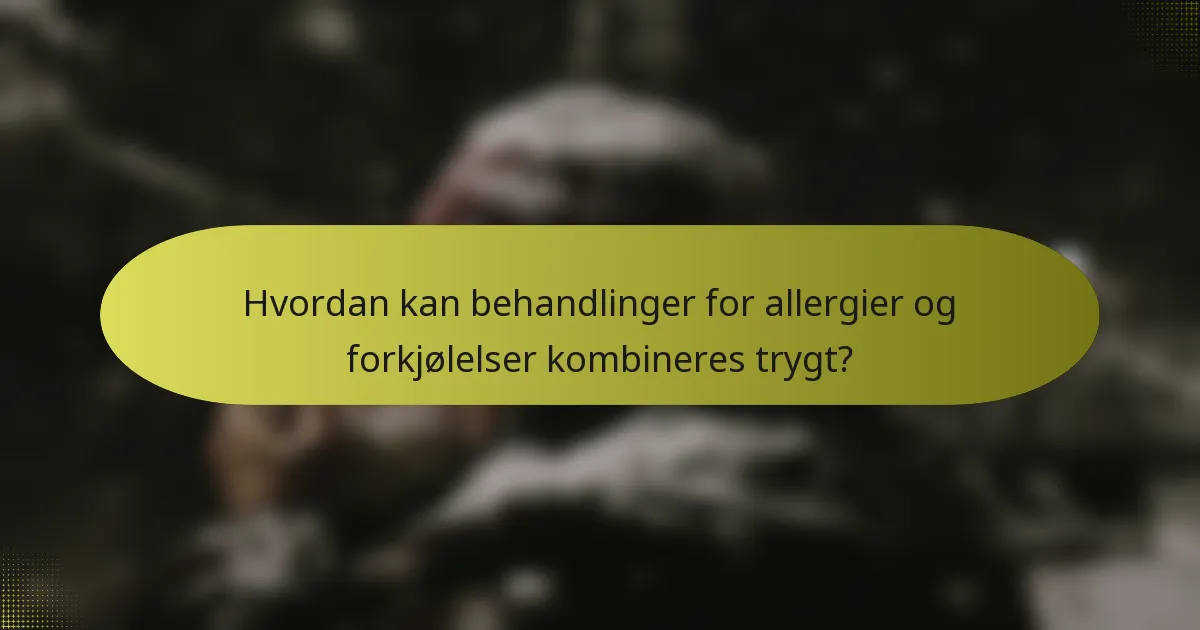 Hvordan kan behandlinger for allergier og forkjølelser kombineres trygt?