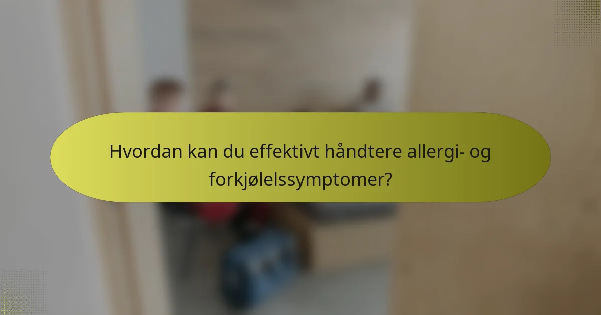 Hvordan kan du effektivt håndtere allergi- og forkjølelssymptomer?