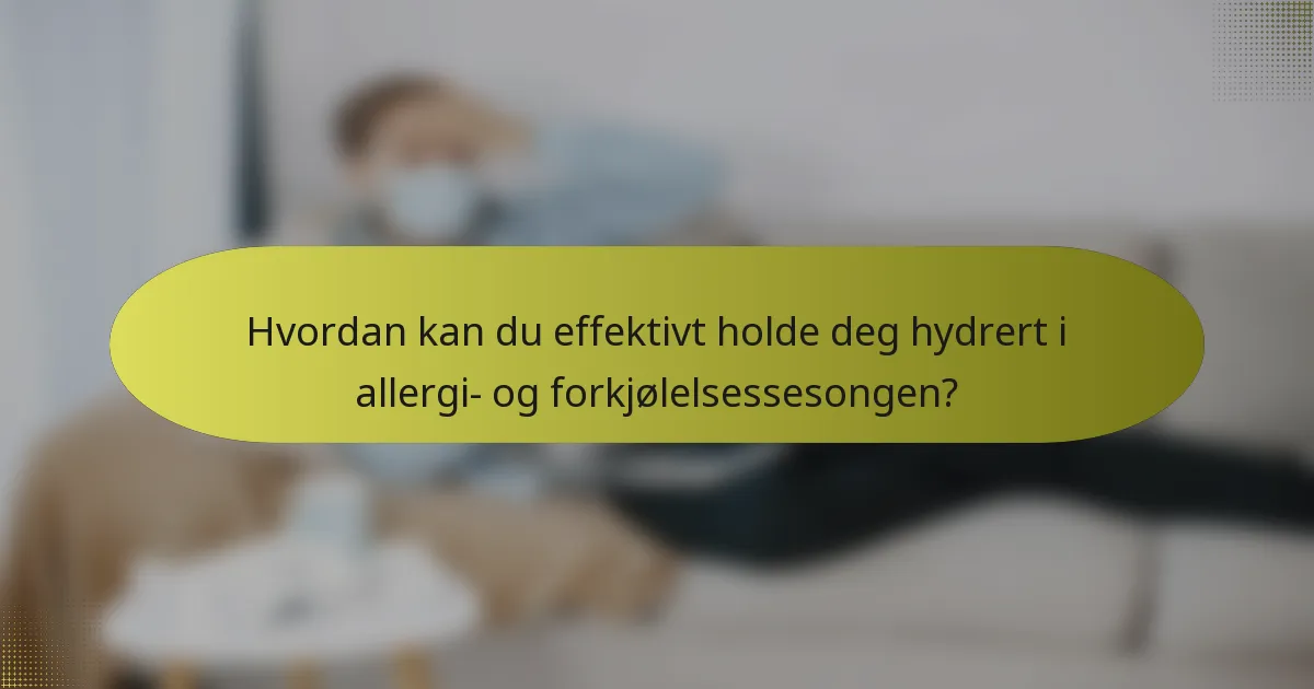 Hvordan kan du effektivt holde deg hydrert i allergi- og forkjølelsessesongen?