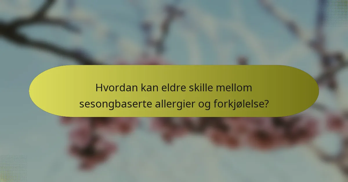 Hvordan kan eldre skille mellom sesongbaserte allergier og forkjølelse?