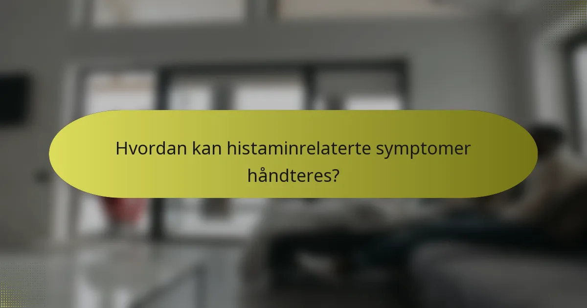 Hvordan kan histaminrelaterte symptomer håndteres?