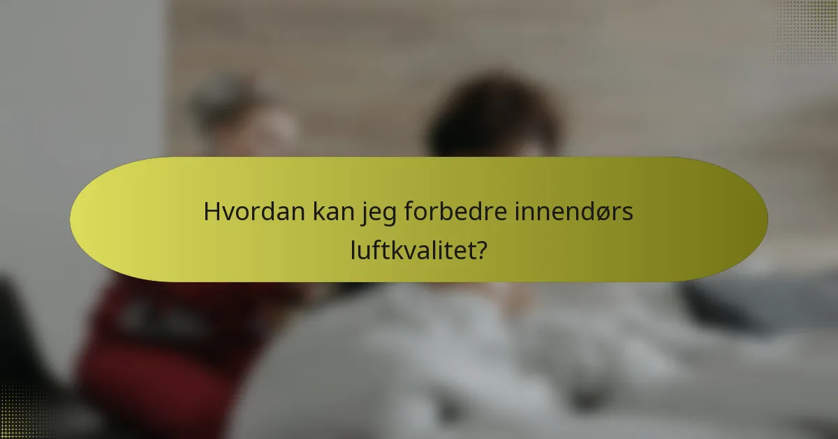 Hvordan kan jeg forbedre innendørs luftkvalitet?