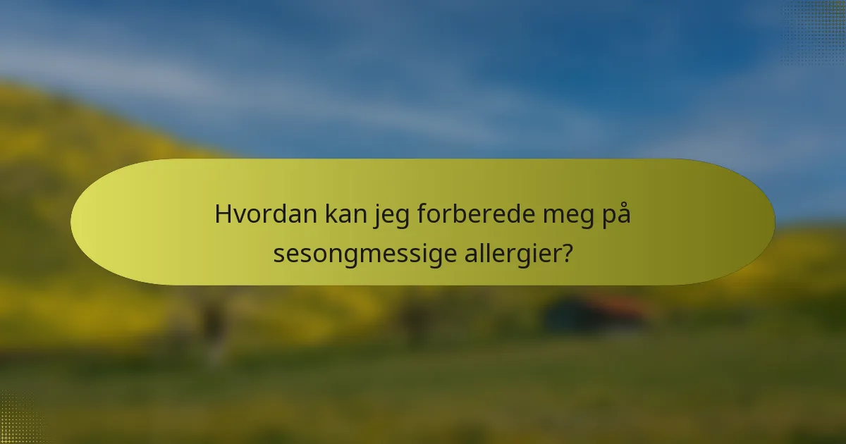 Hvordan kan jeg forberede meg på sesongmessige allergier?