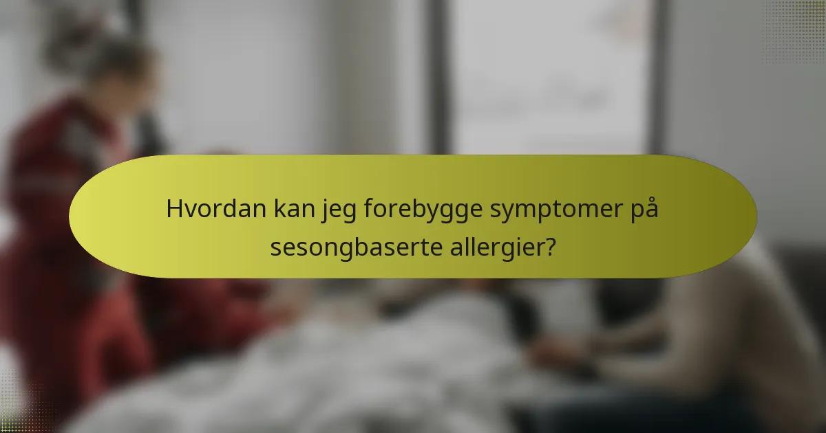 Hvordan kan jeg forebygge symptomer på sesongbaserte allergier?