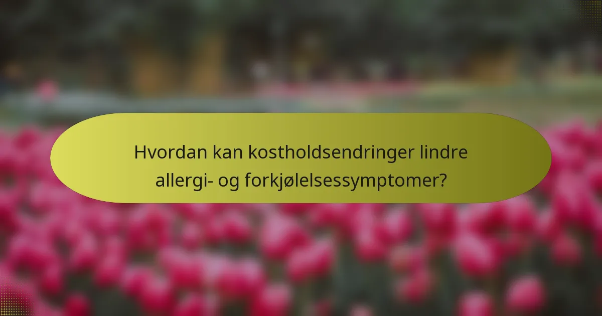 Hvordan kan kostholdsendringer lindre allergi- og forkjølelsessymptomer?