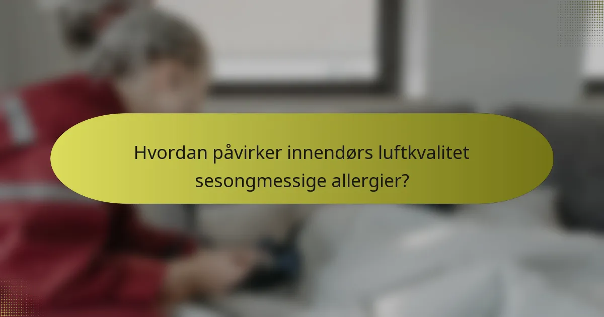 Hvordan påvirker innendørs luftkvalitet sesongmessige allergier?
