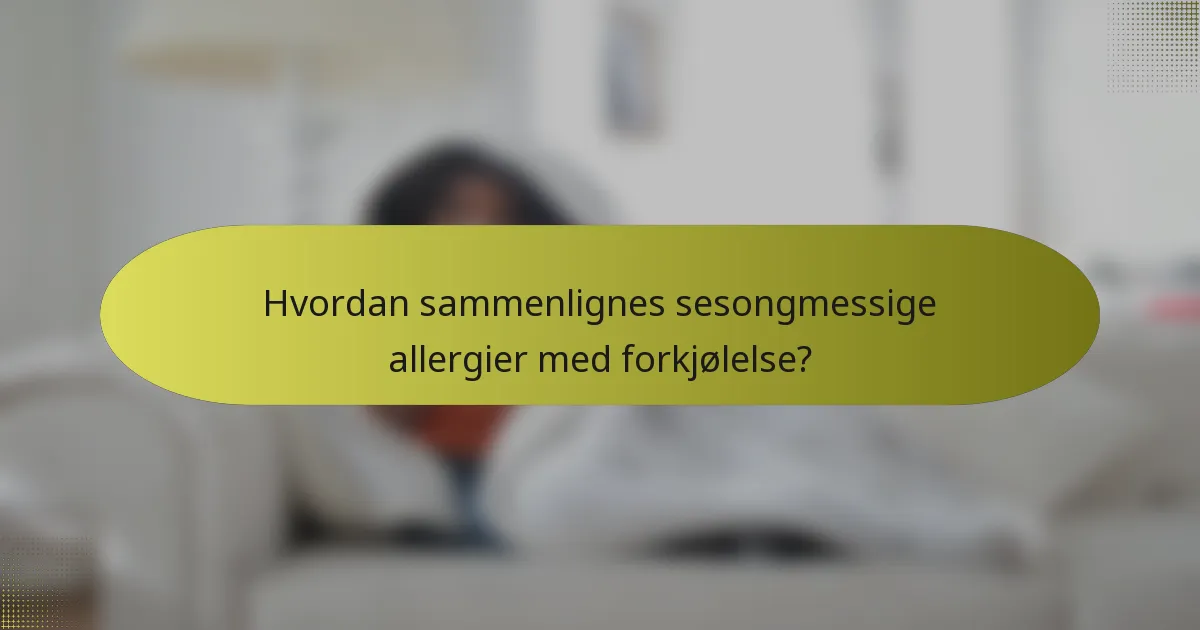 Hvordan sammenlignes sesongmessige allergier med forkjølelse?