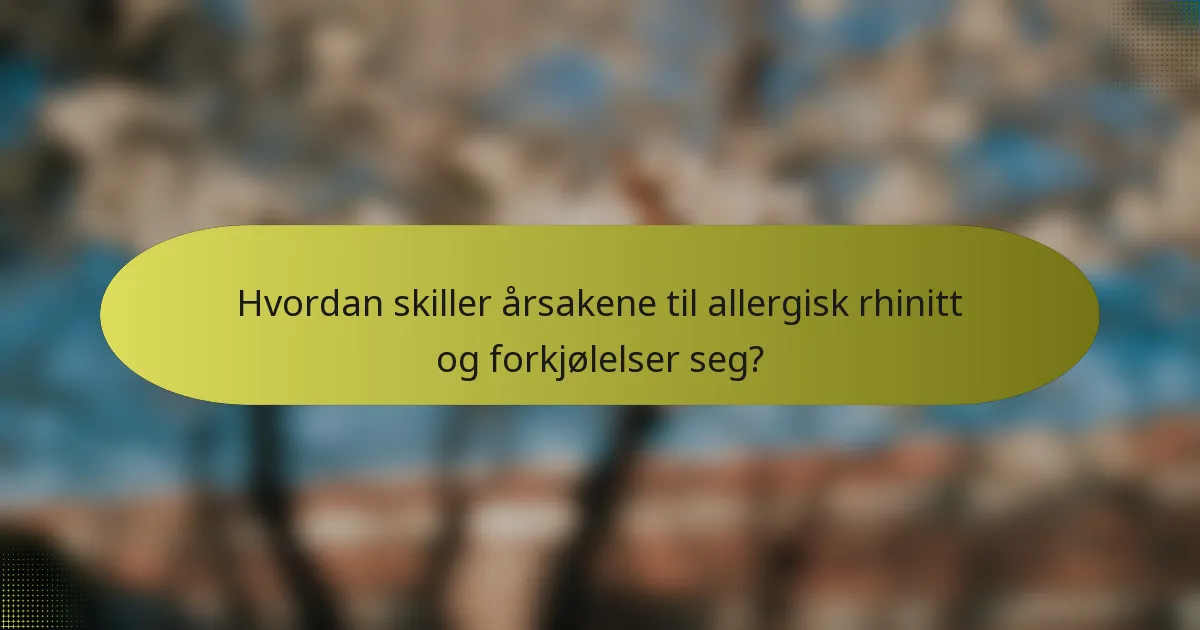 Hvordan skiller årsakene til allergisk rhinitt og forkjølelser seg?