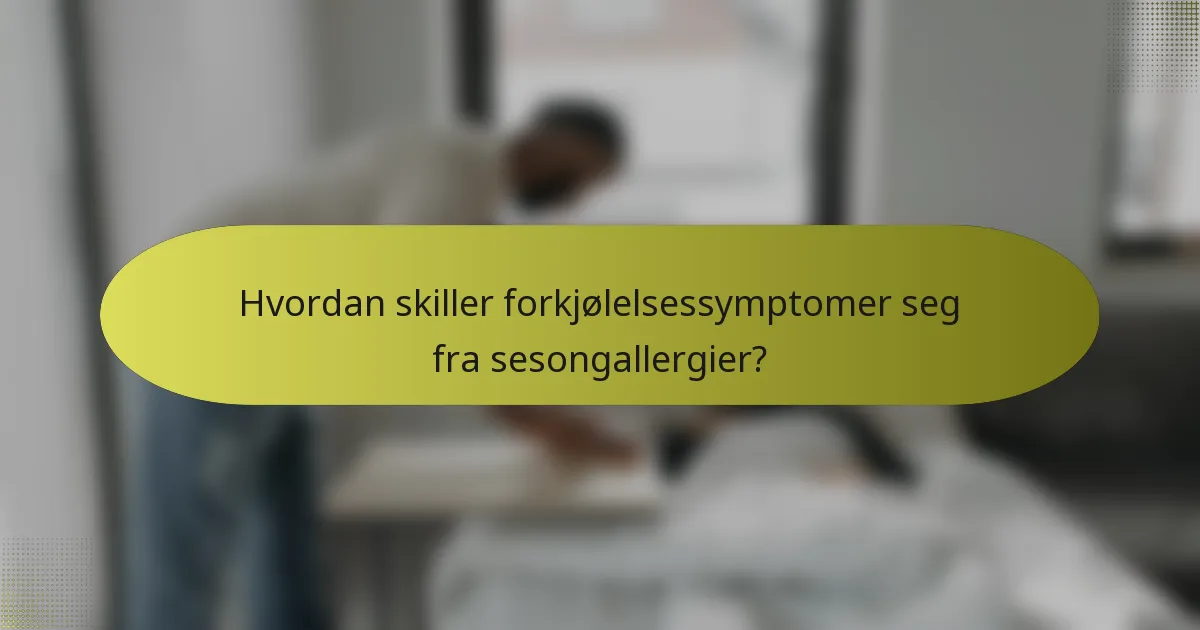 Hvordan skiller forkjølelsessymptomer seg fra sesongallergier?